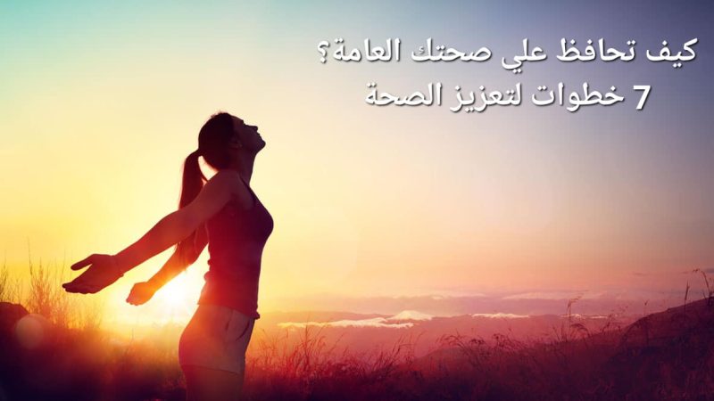 كيف تحافظ علي صحتك العامة؟ 7 خطوات لتعزيز الصحة